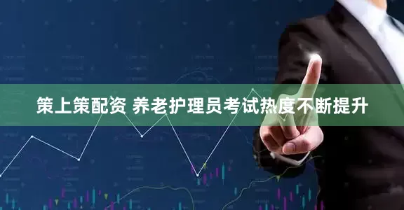 策上策配资 养老护理员考试热度不断提升