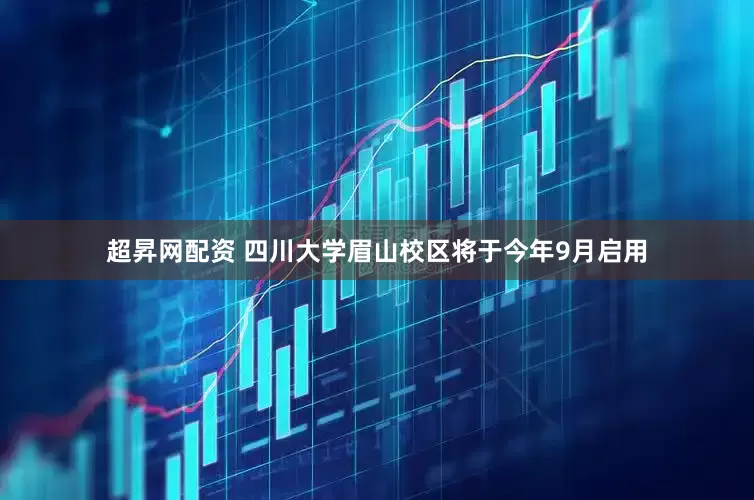 超昇网配资 四川大学眉山校区将于今年9月启用