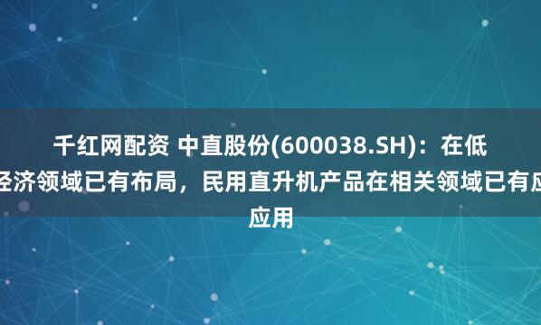 千红网配资 中直股份(600038.SH)：在低空经济领域已有布局，民用直升机产品在相关领域已有应用