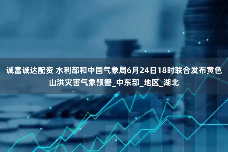 诚富诚达配资 水利部和中国气象局6月24日18时联合发布黄色山洪灾害气象预警_中东部_地区_湖北