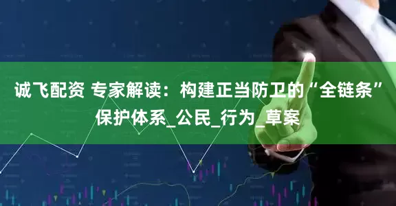 诚飞配资 专家解读：构建正当防卫的“全链条”保护体系_公民_行为_草案