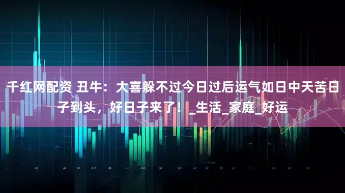 千红网配资 丑牛：大喜躲不过今日过后运气如日中天苦日子到头，好日子来了！_生活_家庭_好运