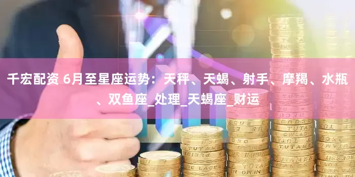 千宏配资 6月至星座运势：天秤、天蝎、射手、摩羯、水瓶、双鱼座_处理_天蝎座_财运