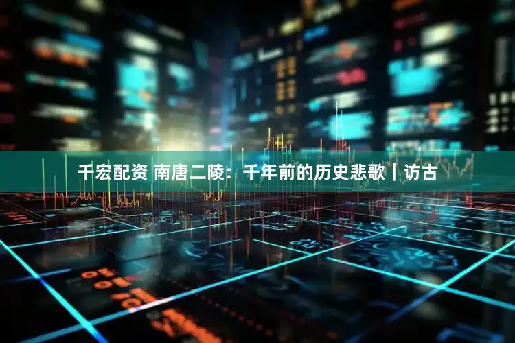 千宏配资 南唐二陵：千年前的历史悲歌｜访古