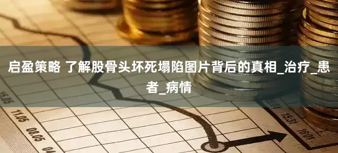 启盈策略 了解股骨头坏死塌陷图片背后的真相_治疗_患者_病情