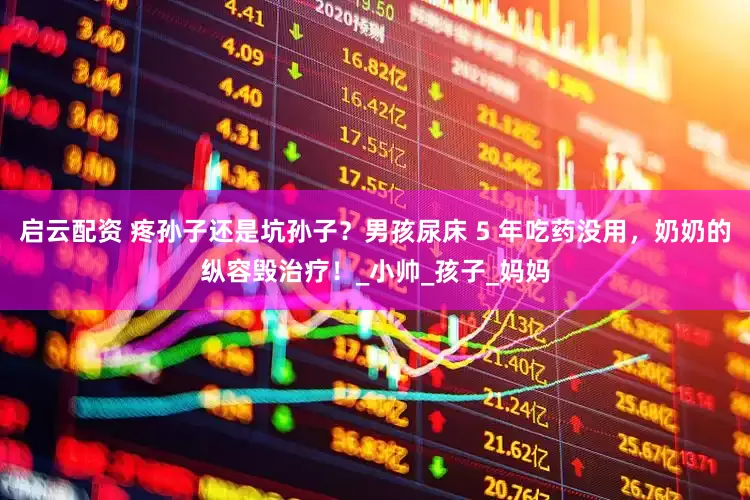 启云配资 疼孙子还是坑孙子？男孩尿床 5 年吃药没用，奶奶的纵容毁治疗！_小帅_孩子_妈妈