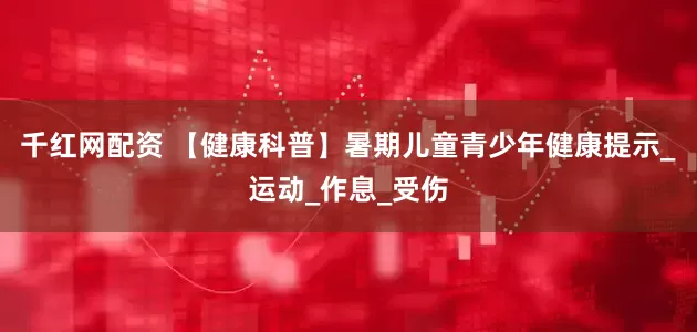 千红网配资 【健康科普】暑期儿童青少年健康提示_运动_作息_受伤
