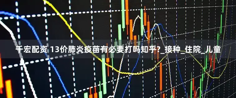 千宏配资 13价肺炎疫苗有必要打吗知乎?_接种_住院_儿童