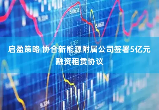 启盈策略 协合新能源附属公司签署5亿元融资租赁协议