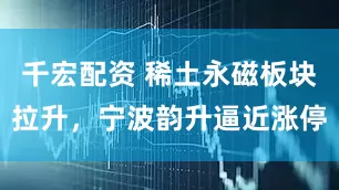 千宏配资 稀土永磁板块拉升，宁波韵升逼近涨停