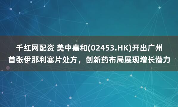 千红网配资 美中嘉和(02453.HK)开出广州首张伊那利塞片处方，创新药布局展现增长潜力