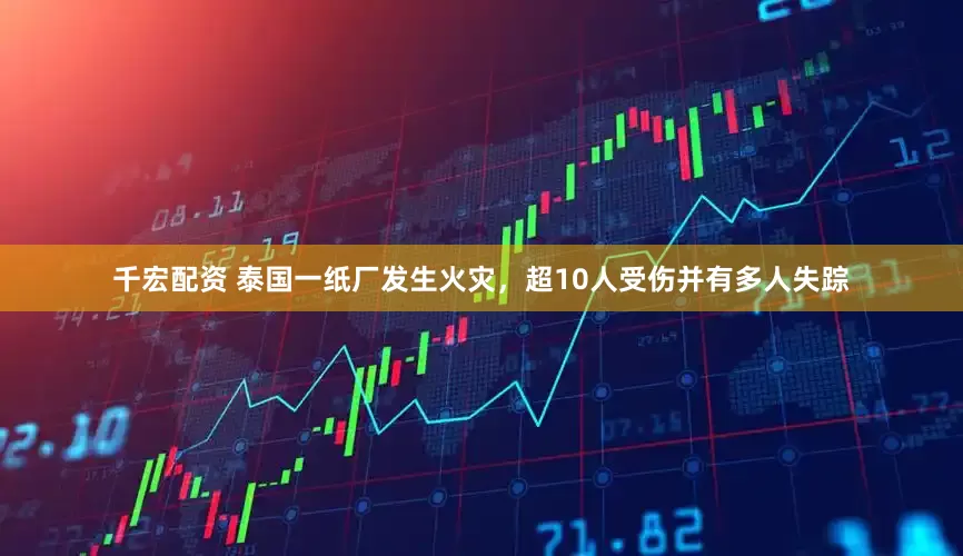 千宏配资 泰国一纸厂发生火灾，超10人受伤并有多人失踪
