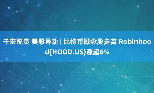 千宏配资 美股异动 | 比特币概念股走高 Robinhood(HOOD.US)涨超6%