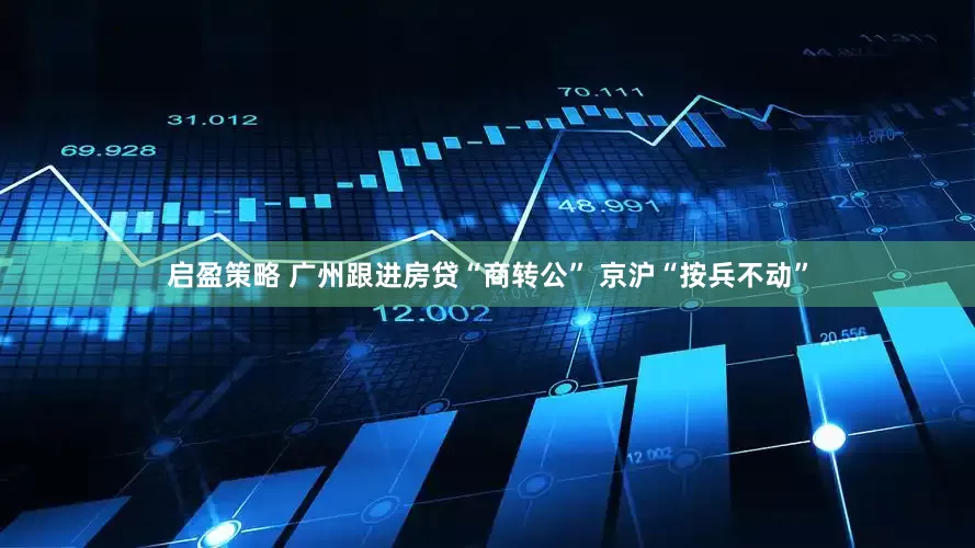 启盈策略 广州跟进房贷“商转公” 京沪“按兵不动”