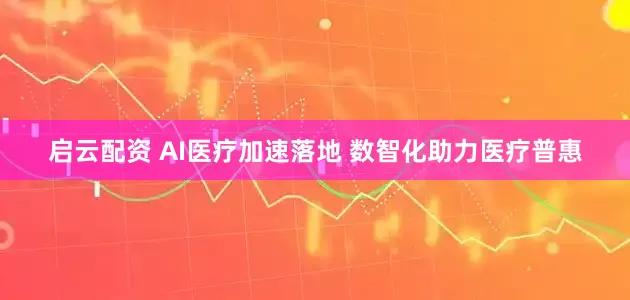 启云配资 AI医疗加速落地 数智化助力医疗普惠