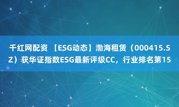 千红网配资 【ESG动态】渤海租赁（000415.SZ）获华证指数ESG最新评级CC，行业排名第15