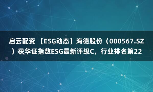 启云配资 【ESG动态】海德股份（000567.SZ）获华证指数ESG最新评级C，行业排名第22