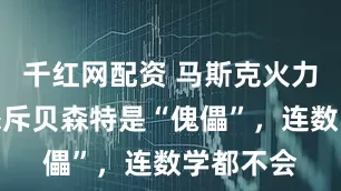 千红网配资 马斯克火力全开！怒斥贝森特是“傀儡”，连数学都不会