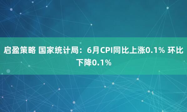 启盈策略 国家统计局：6月CPI同比上涨0.1% 环比下降0.1%