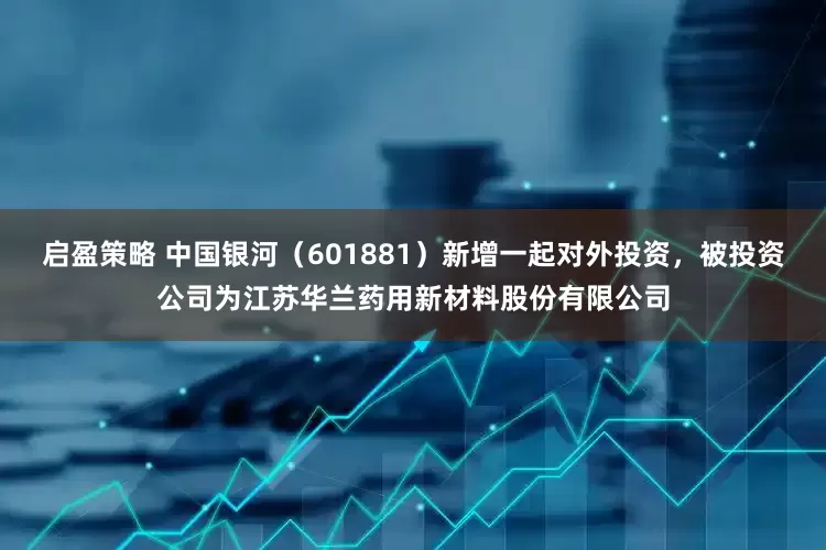 启盈策略 中国银河（601881）新增一起对外投资，被投资公司为江苏华兰药用新材料股份有限公司