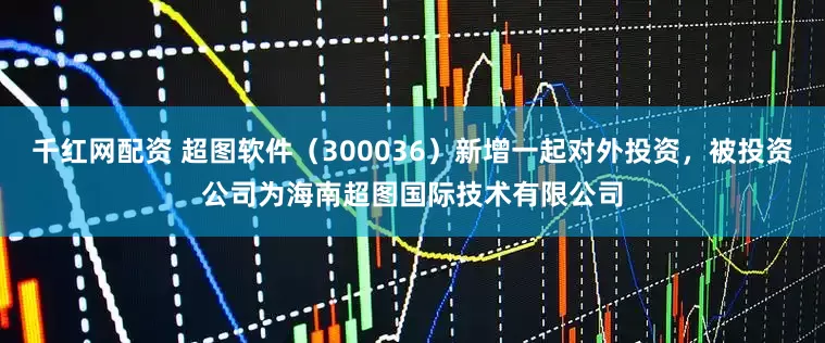 千红网配资 超图软件（300036）新增一起对外投资，被投资公司为海南超图国际技术有限公司