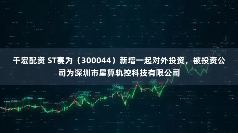 千宏配资 ST赛为（300044）新增一起对外投资，被投资公司为深圳市星算轨控科技有限公司