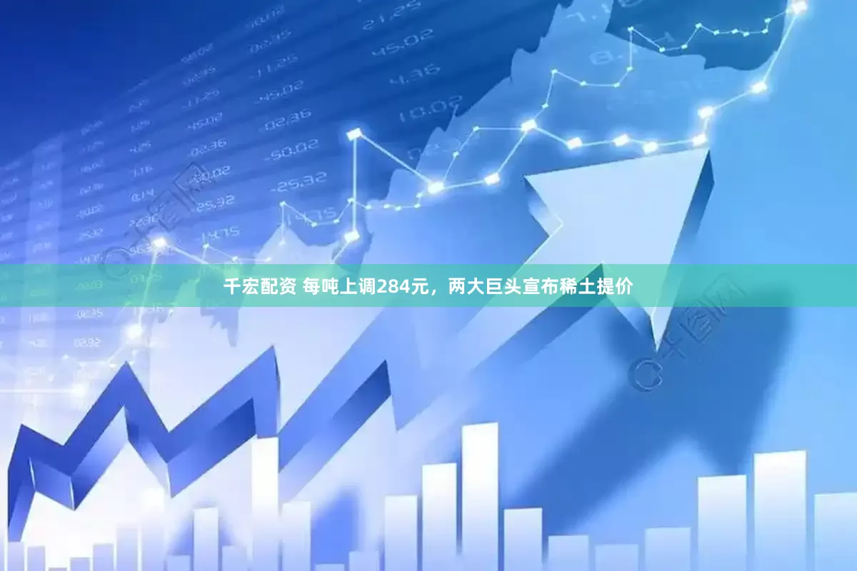 千宏配资 每吨上调284元，两大巨头宣布稀土提价