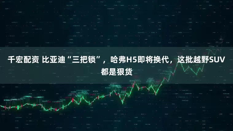 千宏配资 比亚迪“三把锁”，哈弗H5即将换代，这批越野SUV都是狠货