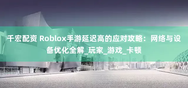 千宏配资 Roblox手游延迟高的应对攻略：网络与设备优化全解_玩家_游戏_卡顿