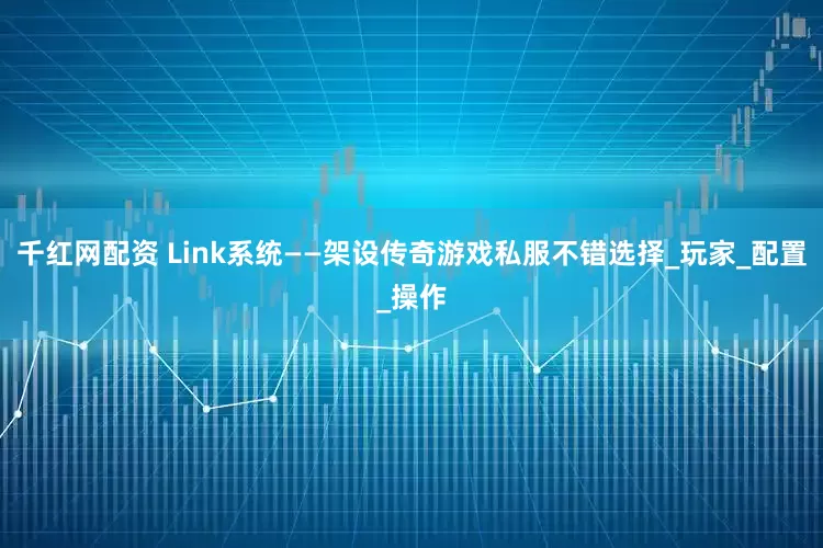 千红网配资 Link系统——架设传奇游戏私服不错选择_玩家_配置_操作