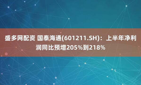 盛多网配资 国泰海通(601211.SH)：上半年净利润同比预增205%到218%