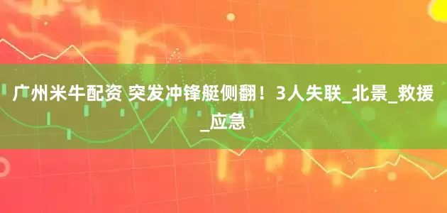 广州米牛配资 突发冲锋艇侧翻！3人失联_北景_救援_应急