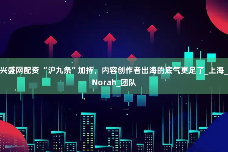 兴盛网配资 “沪九条”加持，内容创作者出海的底气更足了_上海_Norah_团队
