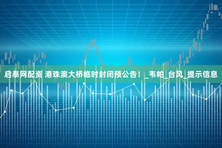 启泰网配资 港珠澳大桥临时封闭预公告！_韦帕_台风_提示信息