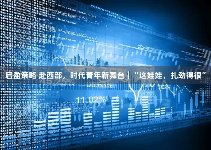 启盈策略 赴西部，时代青年新舞台｜“这娃娃，扎劲得很”
