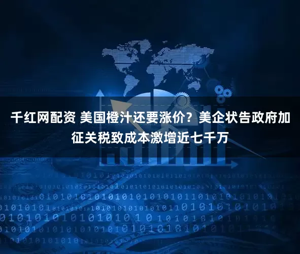 千红网配资 美国橙汁还要涨价？美企状告政府加征关税致成本激增近七千万