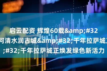 启云配资 辉煌60载&#32;魅力新西藏丨一河清水润古城&#32;千年拉萨城正焕发绿色新活力