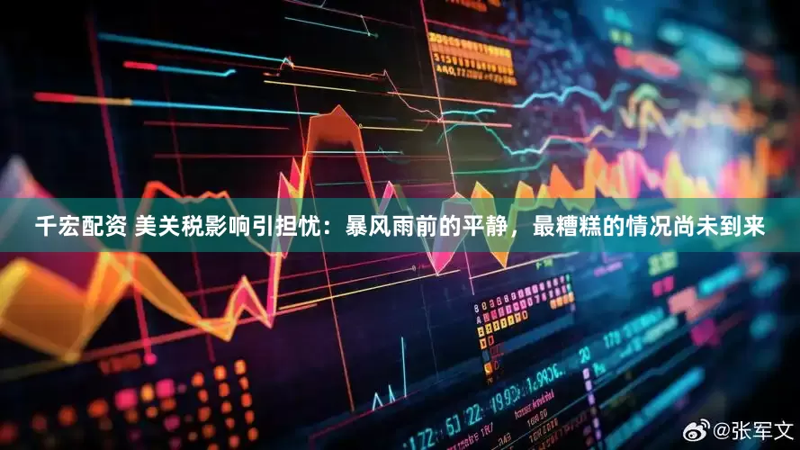 千宏配资 美关税影响引担忧：暴风雨前的平静，最糟糕的情况尚未到来