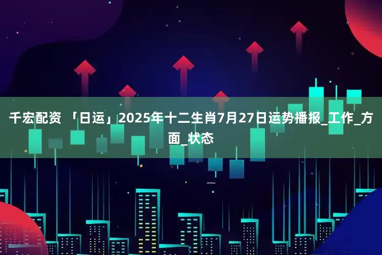千宏配资 「日运」2025年十二生肖7月27日运势播报_工作_方面_状态