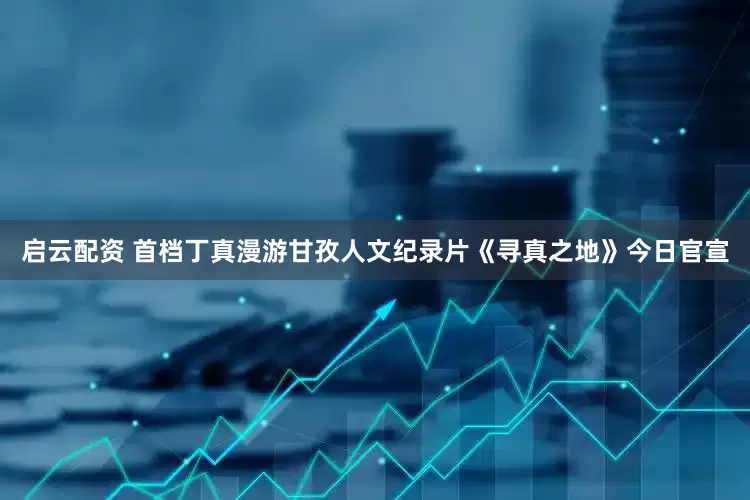 启云配资 首档丁真漫游甘孜人文纪录片《寻真之地》今日官宣