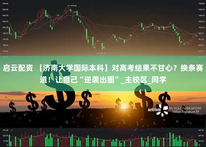 启云配资 【济南大学国际本科】对高考结果不甘心？换条赛道！让自己“逆袭出圈”_主校区_同学