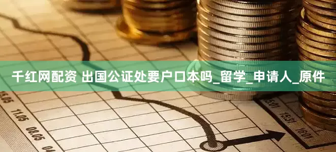 千红网配资 出国公证处要户口本吗_留学_申请人_原件