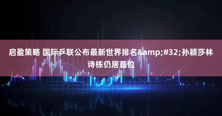 启盈策略 国际乒联公布最新世界排名&#32;孙颖莎林诗栋仍居首位