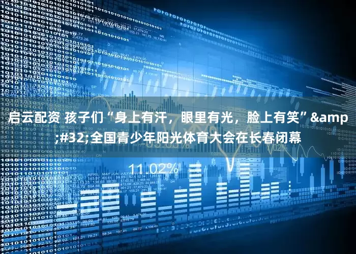 启云配资 孩子们“身上有汗，眼里有光，脸上有笑”&#32;全国青少年阳光体育大会在长春闭幕
