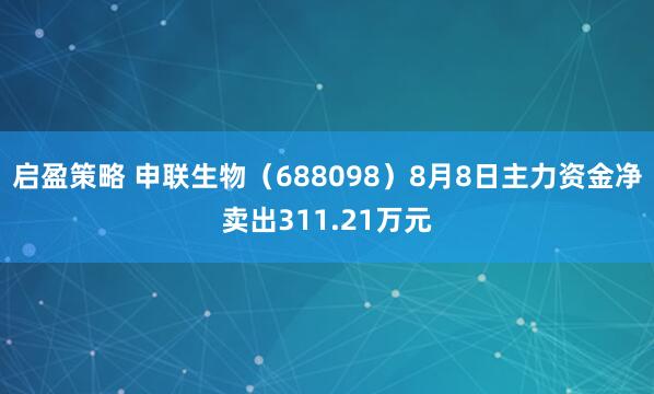 启盈策略 申联生物（688098）8月8日主力资金净卖出311.21万元