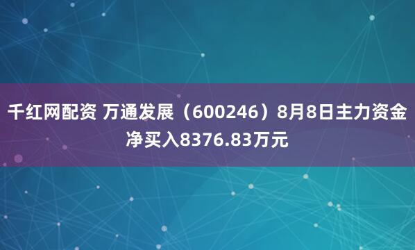 千红网配资 万通发展（600246）8月8日主力资金净买入8376.83万元