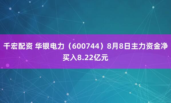 千宏配资 华银电力（600744）8月8日主力资金净买入8.22亿元