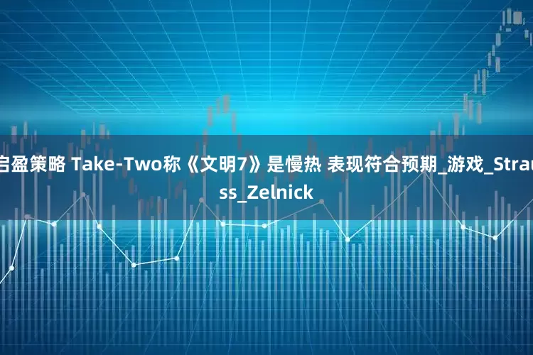 启盈策略 Take-Two称《文明7》是慢热 表现符合预期_游戏_Strauss_Zelnick