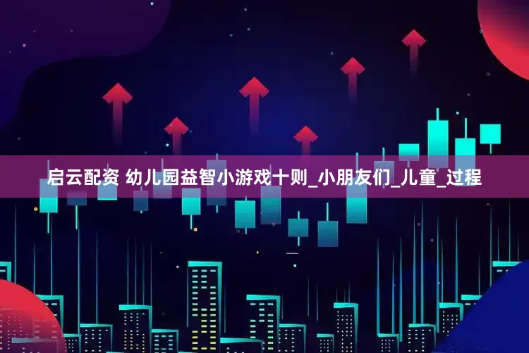 启云配资 幼儿园益智小游戏十则_小朋友们_儿童_过程
