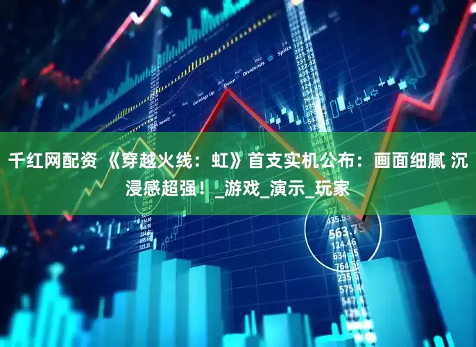 千红网配资 《穿越火线：虹》首支实机公布：画面细腻 沉浸感超强！_游戏_演示_玩家